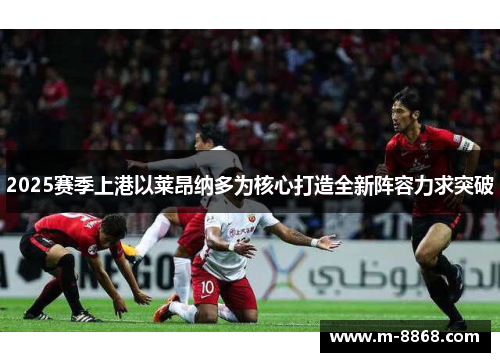 2025赛季上港以莱昂纳多为核心打造全新阵容力求突破
