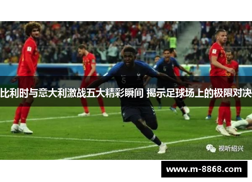 比利时与意大利激战五大精彩瞬间 揭示足球场上的极限对决