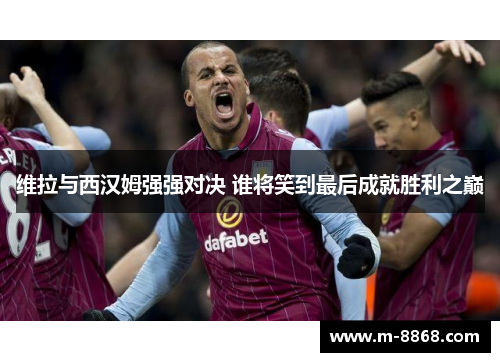 维拉与西汉姆强强对决 谁将笑到最后成就胜利之巅