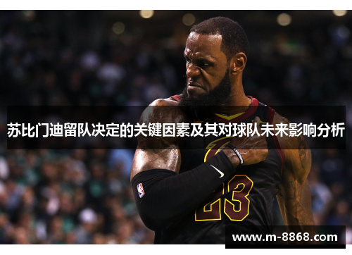 苏比门迪留队决定的关键因素及其对球队未来影响分析