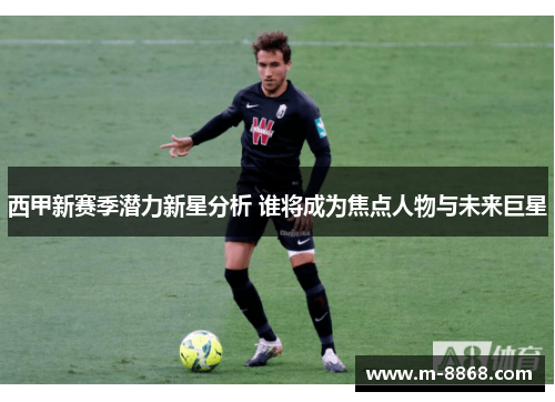 西甲新赛季潜力新星分析 谁将成为焦点人物与未来巨星