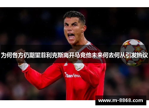 为何各方仍期望菲利克斯离开马竞他未来何去何从引发热议