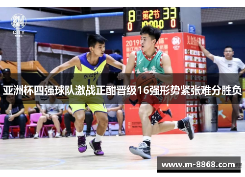 亚洲杯四强球队激战正酣晋级16强形势紧张难分胜负