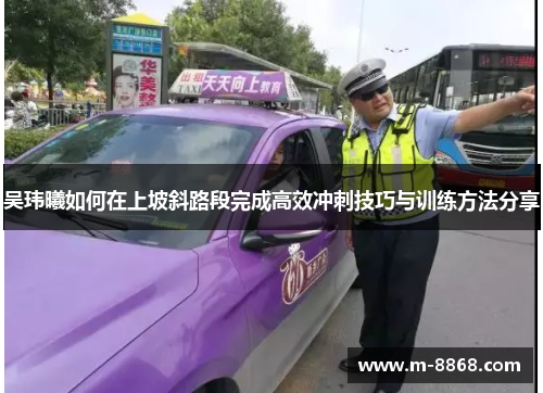 吴玮曦如何在上坡斜路段完成高效冲刺技巧与训练方法分享