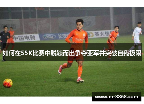 如何在55K比赛中脱颖而出争夺亚军并突破自我极限