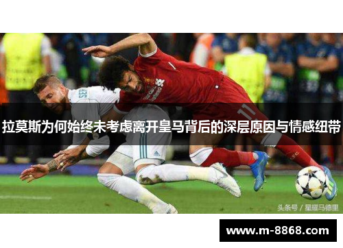 拉莫斯为何始终未考虑离开皇马背后的深层原因与情感纽带