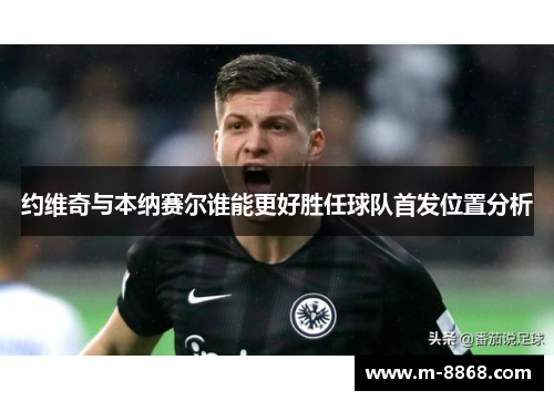 约维奇与本纳赛尔谁能更好胜任球队首发位置分析