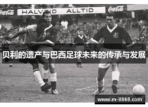 贝利的遗产与巴西足球未来的传承与发展