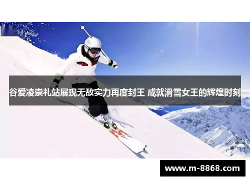 谷爱凌崇礼站展现无敌实力再度封王 成就滑雪女王的辉煌时刻