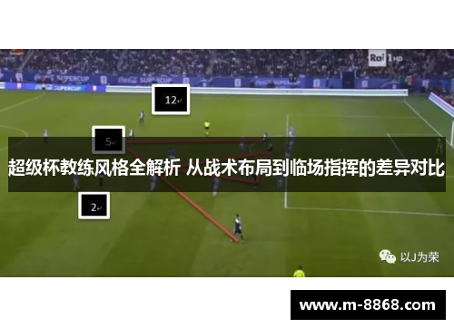 超级杯教练风格全解析 从战术布局到临场指挥的差异对比