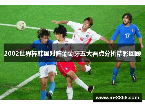 2002世界杯韩国对阵葡萄牙五大看点分析精彩回顾