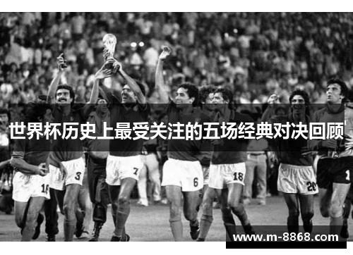 世界杯历史上最受关注的五场经典对决回顾