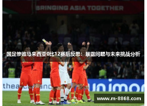 国足惨败马来西亚0比12赛后反思：暴露问题与未来挑战分析