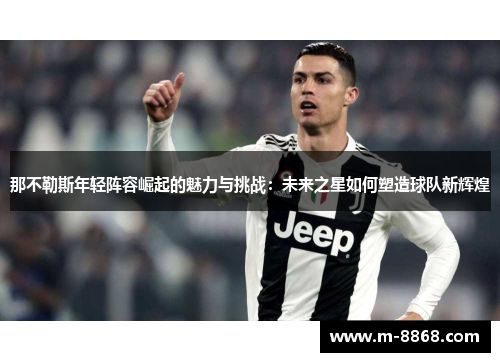 那不勒斯年轻阵容崛起的魅力与挑战：未来之星如何塑造球队新辉煌