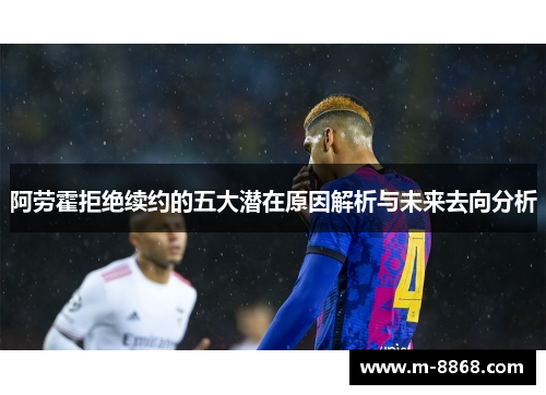 阿劳霍拒绝续约的五大潜在原因解析与未来去向分析