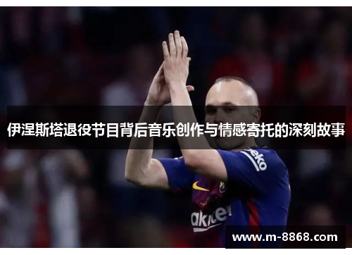 伊涅斯塔退役节目背后音乐创作与情感寄托的深刻故事
