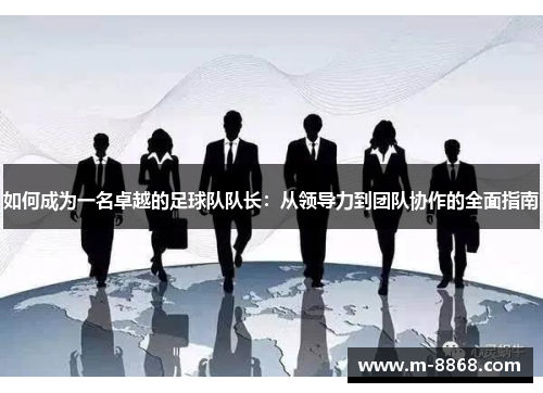 如何成为一名卓越的足球队队长：从领导力到团队协作的全面指南