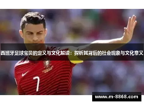 西班牙足球宝贝的定义与文化解读：探析其背后的社会现象与文化意义