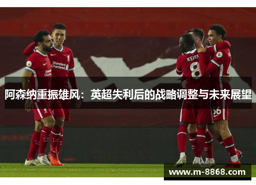 阿森纳重振雄风：英超失利后的战略调整与未来展望