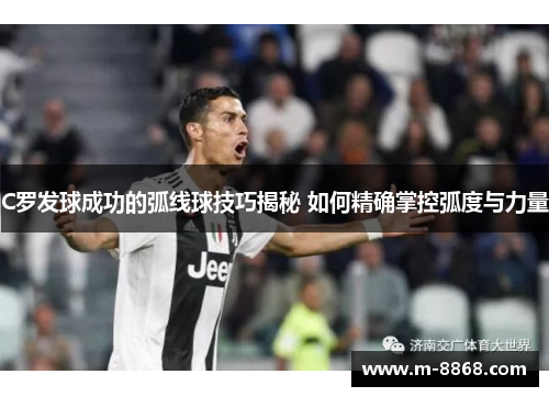C罗发球成功的弧线球技巧揭秘 如何精确掌控弧度与力量