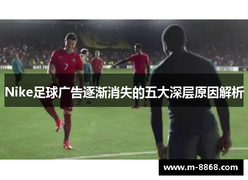 Nike足球广告逐渐消失的五大深层原因解析