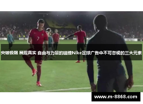 突破极限 展现真实 自由与力量的碰撞Nike足球广告中不可忽视的三大元素