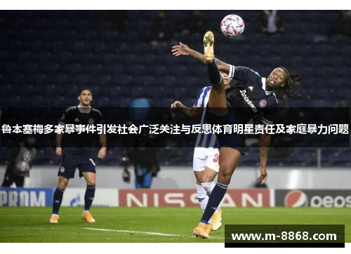 鲁本塞梅多家暴事件引发社会广泛关注与反思体育明星责任及家庭暴力问题