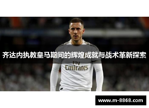 齐达内执教皇马期间的辉煌成就与战术革新探索