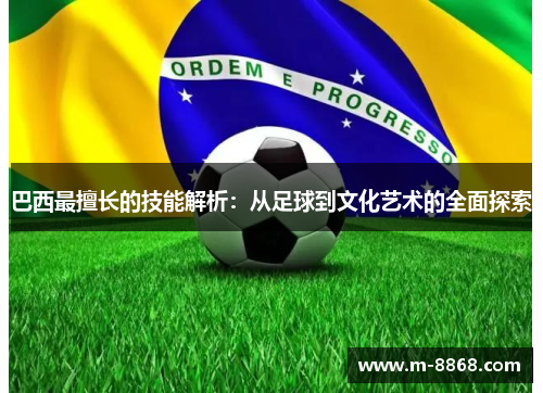 巴西最擅长的技能解析：从足球到文化艺术的全面探索