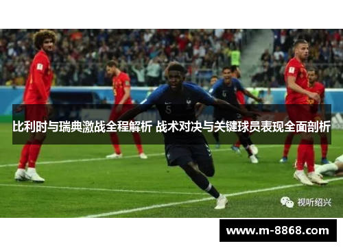 比利时与瑞典激战全程解析 战术对决与关键球员表现全面剖析