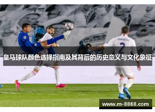 皇马球队颜色选择指南及其背后的历史意义与文化象征