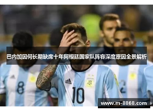 巴内加因何长期缺席十年阿根廷国家队阵容深度原因全景解析