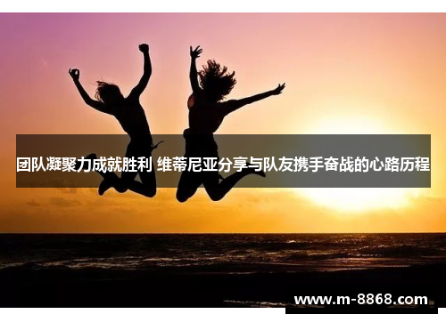 团队凝聚力成就胜利 维蒂尼亚分享与队友携手奋战的心路历程