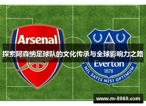 探索阿森纳足球队的文化传承与全球影响力之路