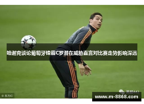 哈谢克谈论葡萄牙锋霸C罗潜在威胁直言对比赛走势影响深远