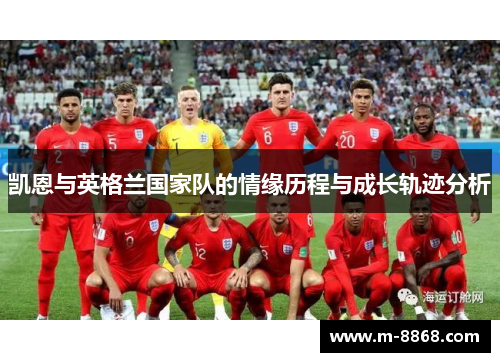 凯恩与英格兰国家队的情缘历程与成长轨迹分析