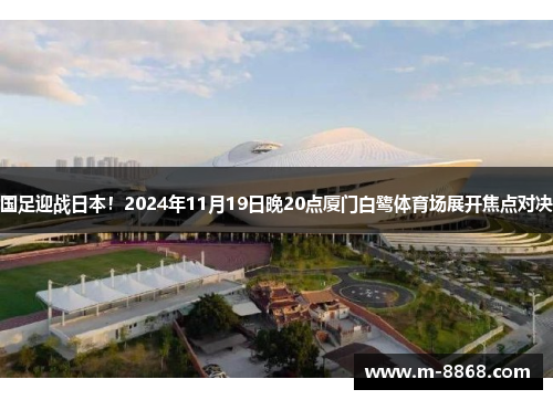 国足迎战日本！2024年11月19日晚20点厦门白鹭体育场展开焦点对决