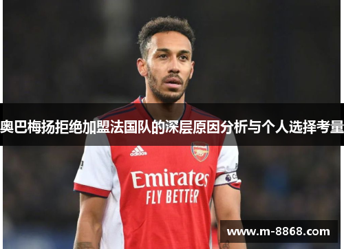 奥巴梅扬拒绝加盟法国队的深层原因分析与个人选择考量