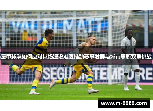 意甲球队如何应对球场建设难题推动赛事发展与城市更新双重挑战