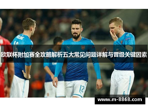 欧联杯附加赛全攻略解析五大常见问题详解与晋级关键因素
