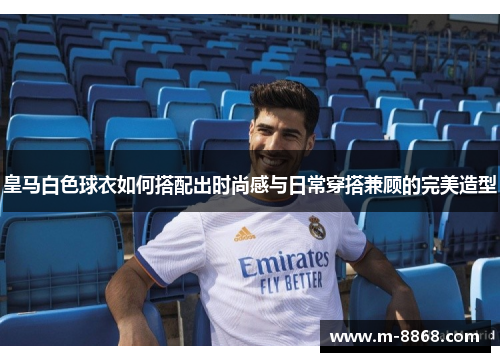皇马白色球衣如何搭配出时尚感与日常穿搭兼顾的完美造型